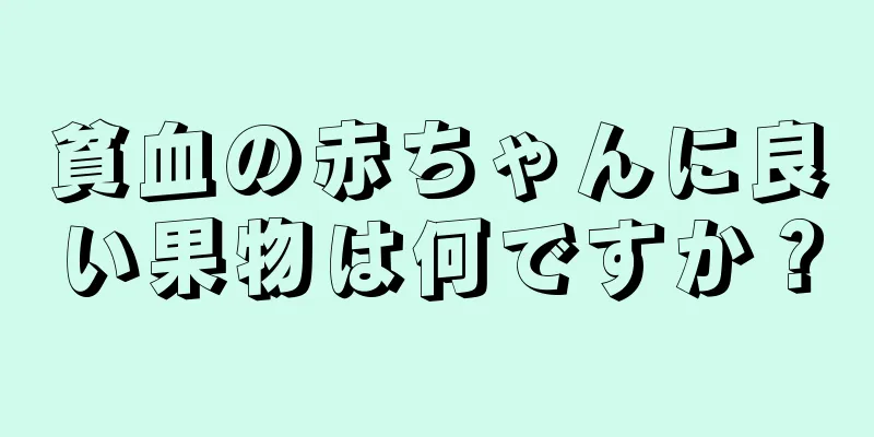 貧血の赤ちゃんに良い果物は何ですか？