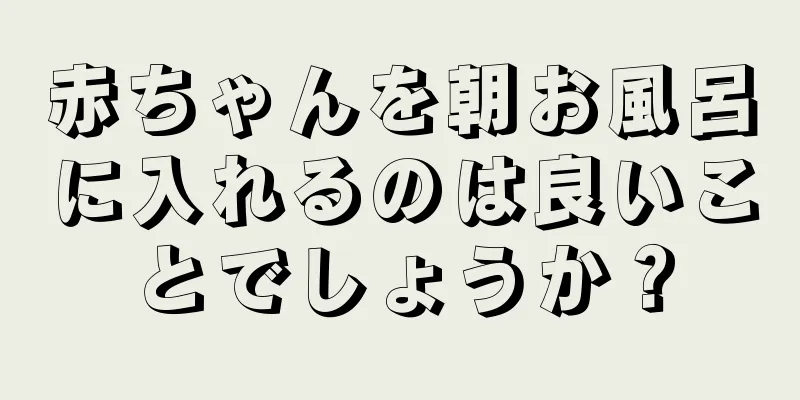 赤ちゃんを朝お風呂に入れるのは良いことでしょうか？
