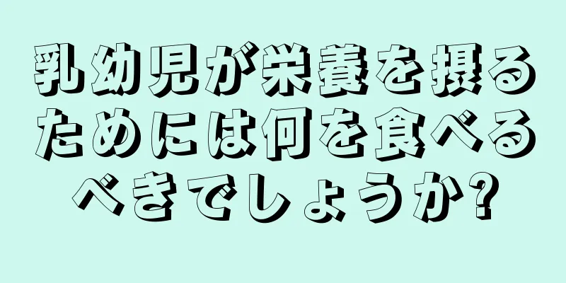 乳幼児が栄養を摂るためには何を食べるべきでしょうか?