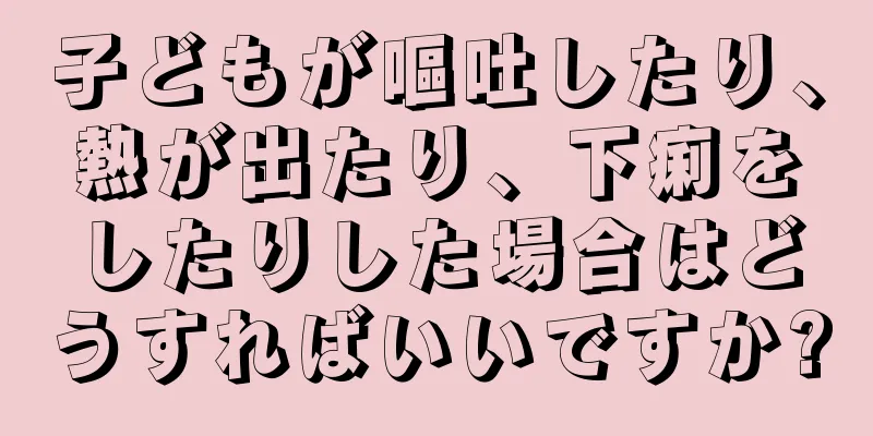 子どもが嘔吐したり、熱が出たり、下痢をしたりした場合はどうすればいいですか?
