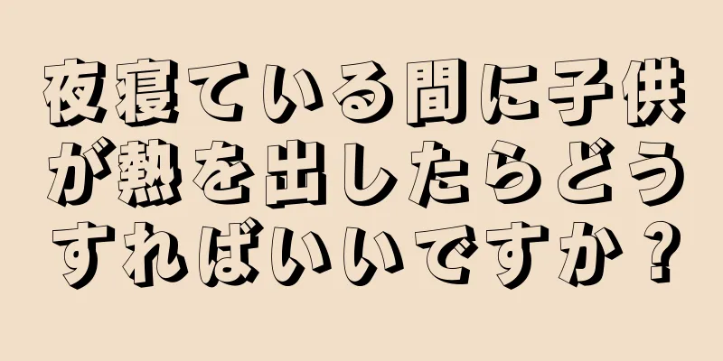 夜寝ている間に子供が熱を出したらどうすればいいですか？