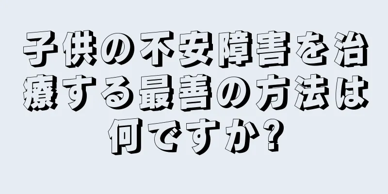 子供の不安障害を治療する最善の方法は何ですか?