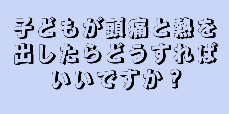 子どもが頭痛と熱を出したらどうすればいいですか？