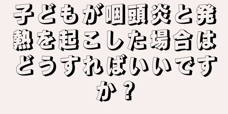 子どもが咽頭炎と発熱を起こした場合はどうすればいいですか？
