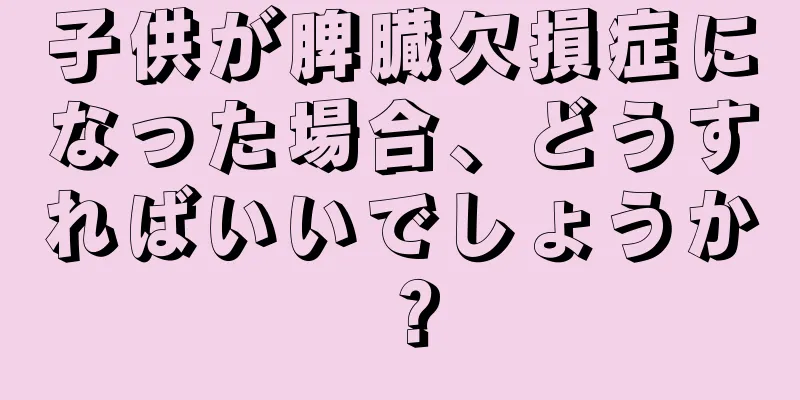 子供が脾臓欠損症になった場合、どうすればいいでしょうか？