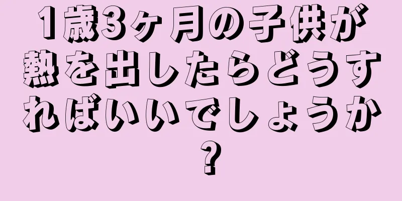 1歳3ヶ月の子供が熱を出したらどうすればいいでしょうか？