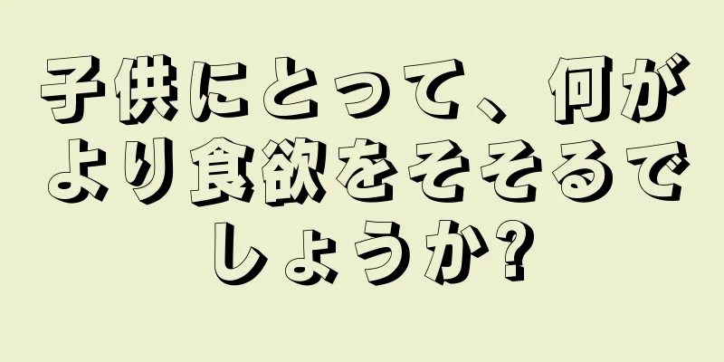 子供にとって、何がより食欲をそそるでしょうか?