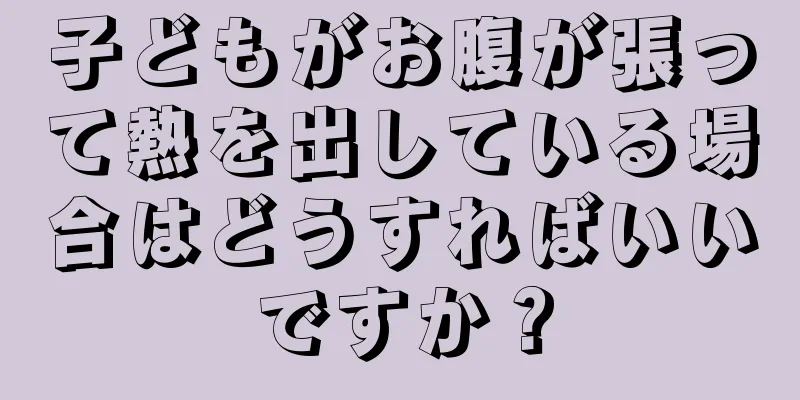 子どもがお腹が張って熱を出している場合はどうすればいいですか？