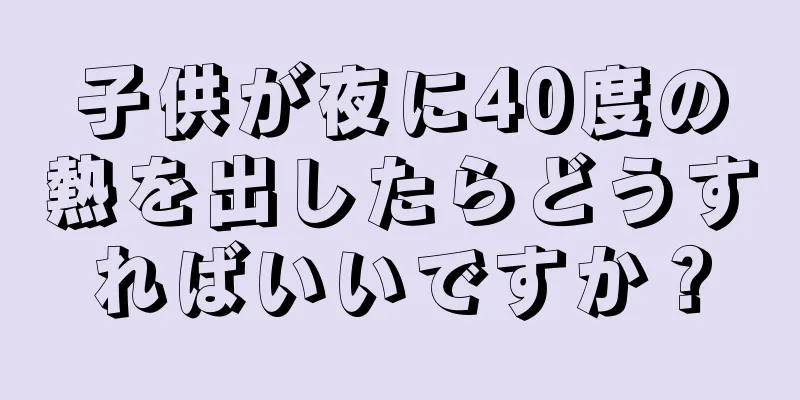 子供が夜に40度の熱を出したらどうすればいいですか？