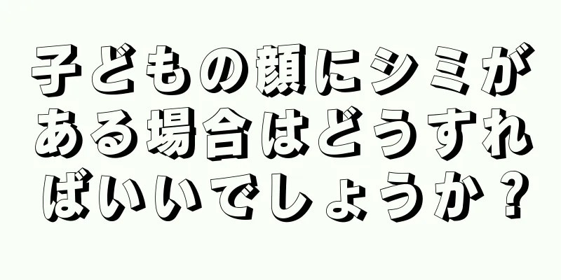 子どもの顔にシミがある場合はどうすればいいでしょうか？