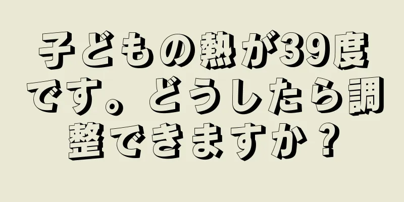 子どもの熱が39度です。どうしたら調整できますか？