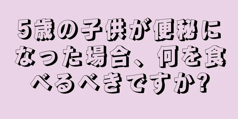 5歳の子供が便秘になった場合、何を食べるべきですか?