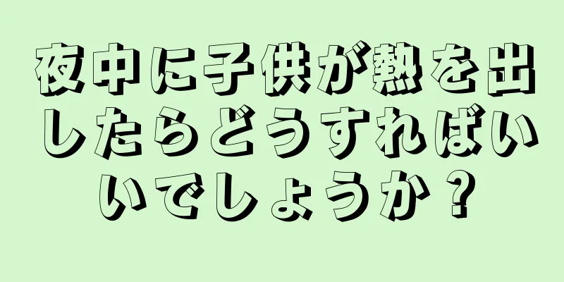 夜中に子供が熱を出したらどうすればいいでしょうか？