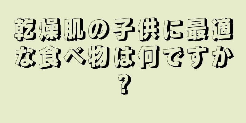 乾燥肌の子供に最適な食べ物は何ですか?