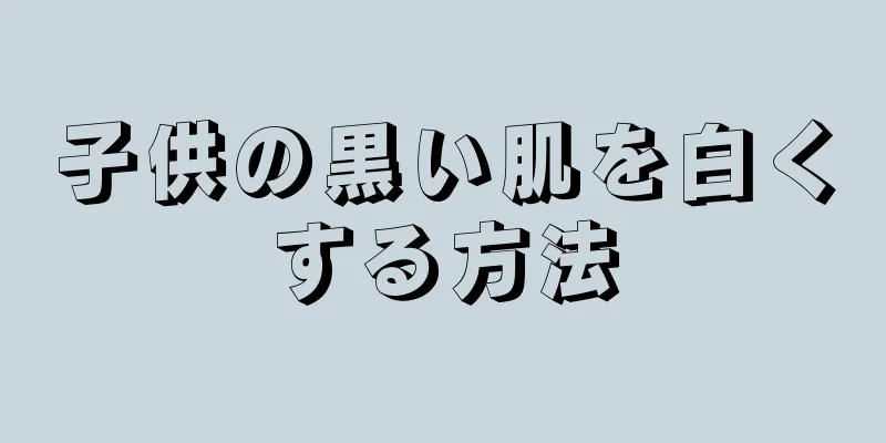 子供の黒い肌を白くする方法