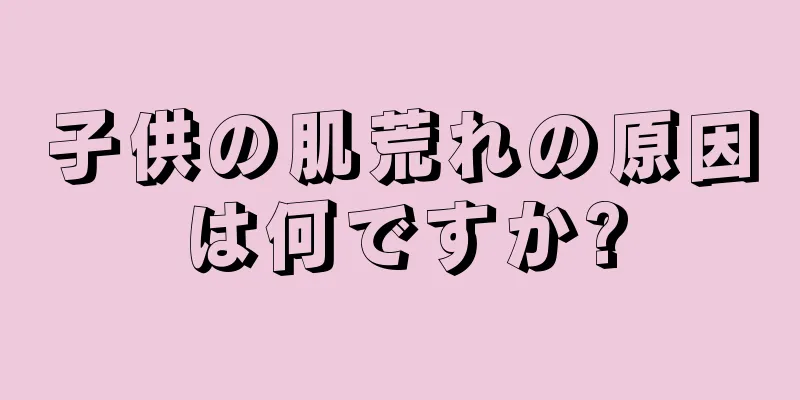 子供の肌荒れの原因は何ですか?