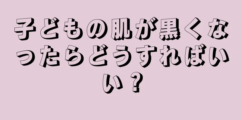 子どもの肌が黒くなったらどうすればいい？