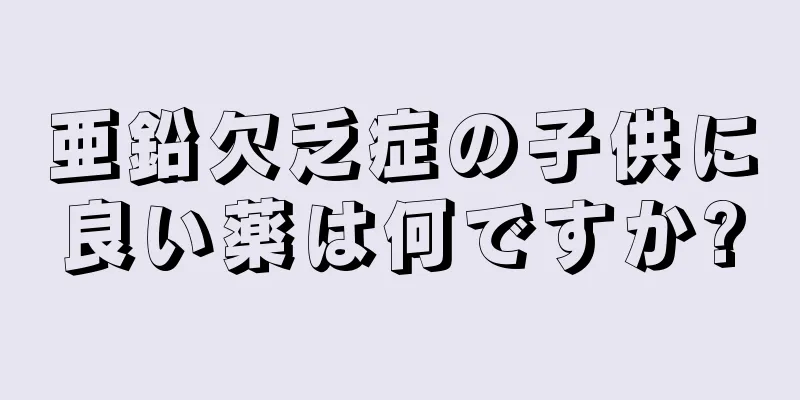 亜鉛欠乏症の子供に良い薬は何ですか?