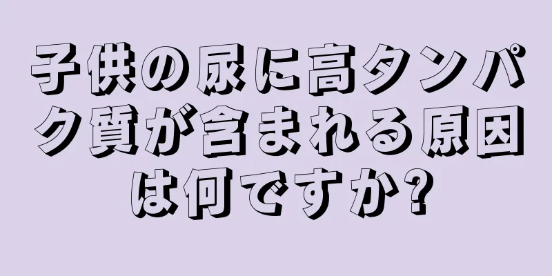 子供の尿に高タンパク質が含まれる原因は何ですか?