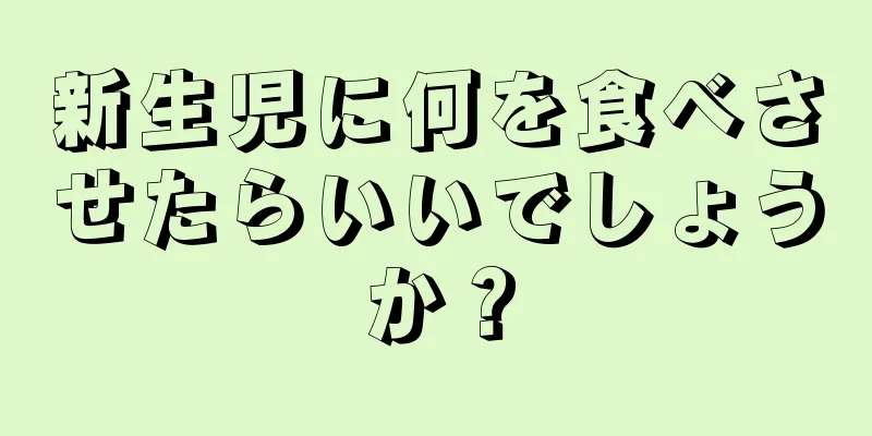 新生児に何を食べさせたらいいでしょうか？