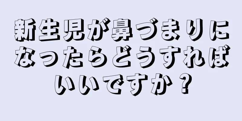新生児が鼻づまりになったらどうすればいいですか？