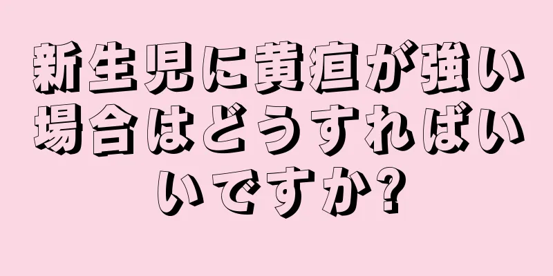 新生児に黄疸が強い場合はどうすればいいですか?