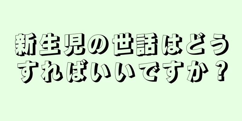 新生児の世話はどうすればいいですか？