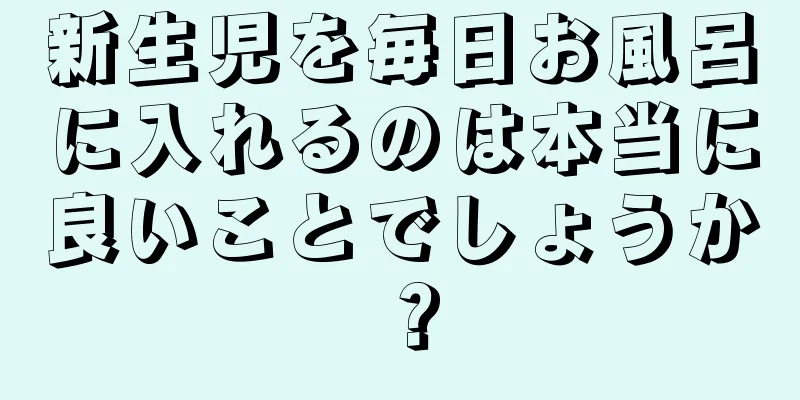 新生児を毎日お風呂に入れるのは本当に良いことでしょうか？