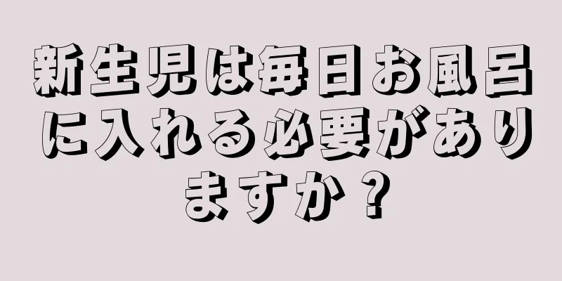 新生児は毎日お風呂に入れる必要がありますか？