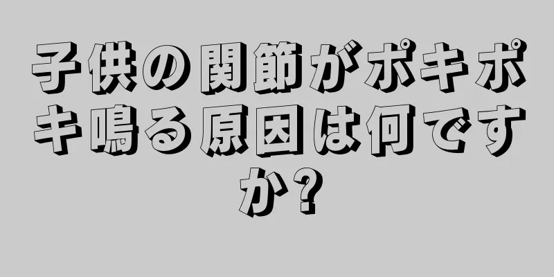 子供の関節がポキポキ鳴る原因は何ですか?