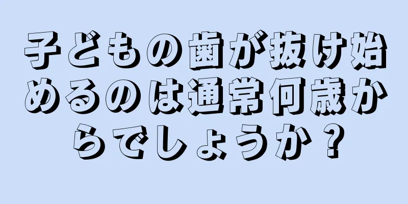子どもの歯が抜け始めるのは通常何歳からでしょうか？