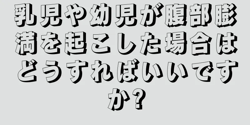 乳児や幼児が腹部膨満を起こした場合はどうすればいいですか?