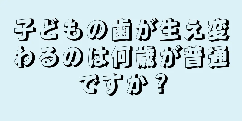 子どもの歯が生え変わるのは何歳が普通ですか？