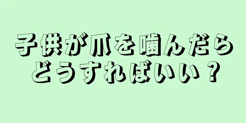 子供が爪を噛んだらどうすればいい？