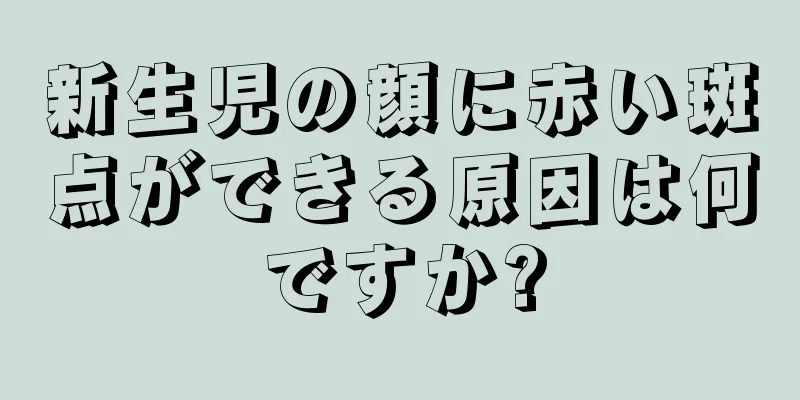 新生児の顔に赤い斑点ができる原因は何ですか?