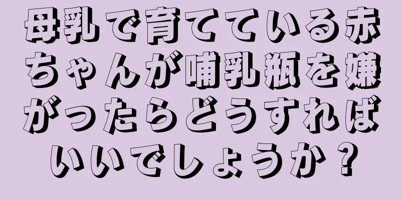 母乳で育てている赤ちゃんが哺乳瓶を嫌がったらどうすればいいでしょうか？