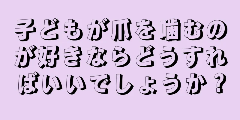 子どもが爪を噛むのが好きならどうすればいいでしょうか？