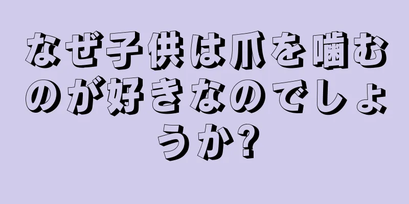 なぜ子供は爪を噛むのが好きなのでしょうか?