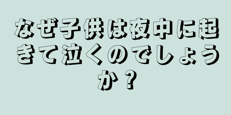 なぜ子供は夜中に起きて泣くのでしょうか？
