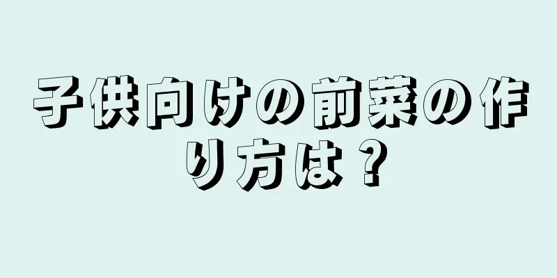 子供向けの前菜の作り方は？