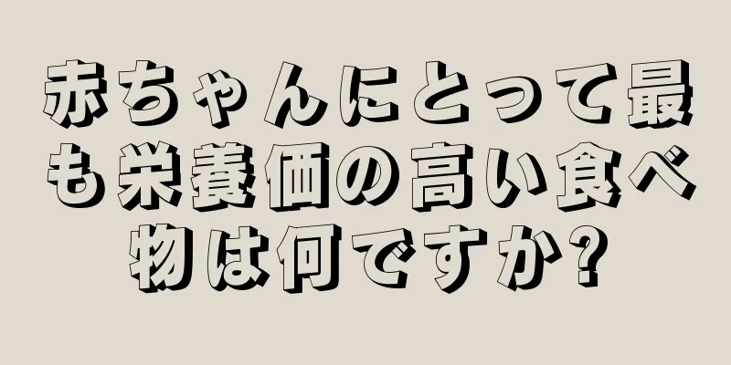 赤ちゃんにとって最も栄養価の高い食べ物は何ですか?
