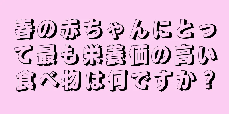 春の赤ちゃんにとって最も栄養価の高い食べ物は何ですか？