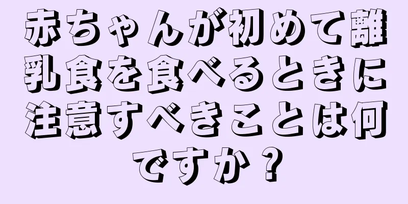 赤ちゃんが初めて離乳食を食べるときに注意すべきことは何ですか？