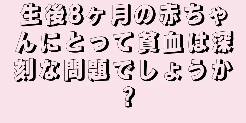 生後8ヶ月の赤ちゃんにとって貧血は深刻な問題でしょうか？