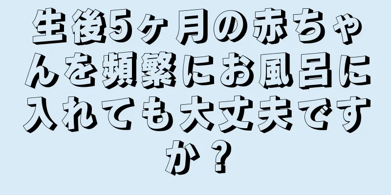 生後5ヶ月の赤ちゃんを頻繁にお風呂に入れても大丈夫ですか？