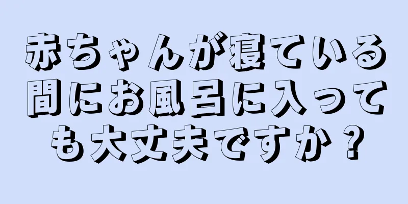 赤ちゃんが寝ている間にお風呂に入っても大丈夫ですか？