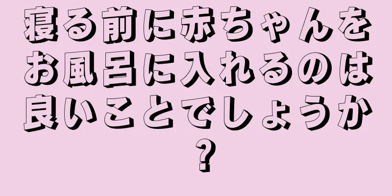 寝る前に赤ちゃんをお風呂に入れるのは良いことでしょうか？