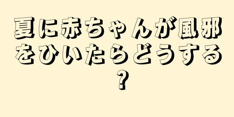 夏に赤ちゃんが風邪をひいたらどうする？