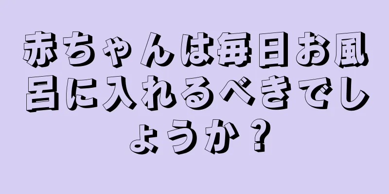 赤ちゃんは毎日お風呂に入れるべきでしょうか？