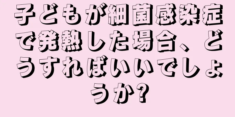 子どもが細菌感染症で発熱した場合、どうすればいいでしょうか?